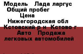  › Модель ­ Лада ларгус › Общий пробег ­ 27 000 › Цена ­ 450 000 - Нижегородская обл., Кстовский р-н, Кстово г. Авто » Продажа легковых автомобилей   